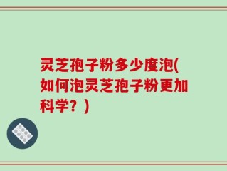 灵芝孢子粉多少度泡(如何泡灵芝孢子粉更加科学？)
