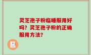 灵芝孢子粉临睡服用好吗？灵芝孢子粉的正确服用方法？