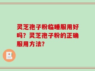 灵芝孢子粉临睡服用好吗？灵芝孢子粉的正确服用方法？