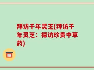 拜访千年灵芝(拜访千年灵芝：探访珍贵中草药)