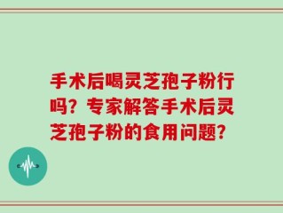 手术后喝灵芝孢子粉行吗？专家解答手术后灵芝孢子粉的食用问题？