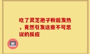 吃了灵芝孢子粉后发热，竟然引发这些不可思议的反应