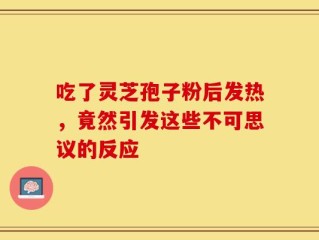 吃了灵芝孢子粉后发热，竟然引发这些不可思议的反应