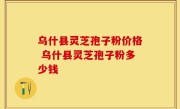 乌什县灵芝孢子粉价格 乌什县灵芝孢子粉多少钱