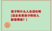 孢子粉什么人合适吃呢(适合食用孢子粉的人群是哪些？)