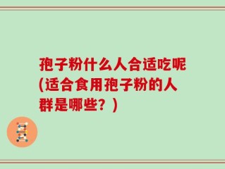 孢子粉什么人合适吃呢(适合食用孢子粉的人群是哪些？)