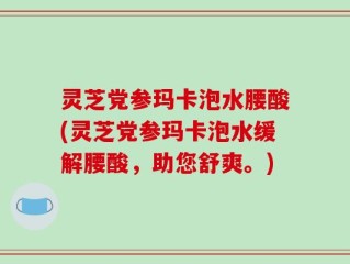 灵芝党参玛卡泡水腰酸(灵芝党参玛卡泡水缓解腰酸，助您舒爽。)
