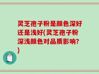 灵芝孢子粉是颜色深好还是浅好(灵芝孢子粉深浅颜色对品质影响？)