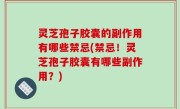 灵芝孢子胶囊的副作用有哪些禁忌(禁忌！灵芝孢子胶囊有哪些副作用？)