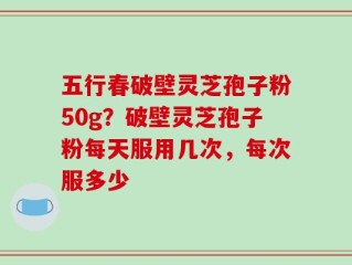 五行春破壁灵芝孢子粉50g？破壁灵芝孢子粉每天服用几次，每次服多少