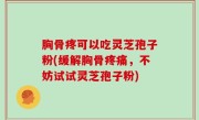 胸骨疼可以吃灵芝孢子粉(缓解胸骨疼痛，不妨试试灵芝孢子粉)