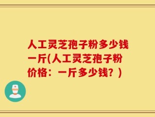 人工灵芝孢子粉多少钱一斤(人工灵芝孢子粉价格：一斤多少钱？)