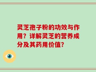 灵芝孢子粉的功效与作用？详解灵芝的营养成分及其药用价值？