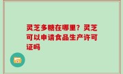 灵芝多糖在哪里？灵芝可以申请食品生产许可证吗