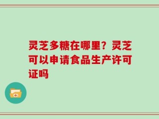 灵芝多糖在哪里？灵芝可以申请食品生产许可证吗