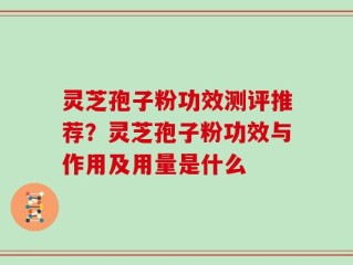 灵芝孢子粉功效测评推荐？灵芝孢子粉功效与作用及用量是什么