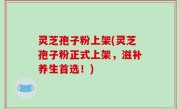 灵芝孢子粉上架(灵芝孢子粉正式上架，滋补养生首选！)