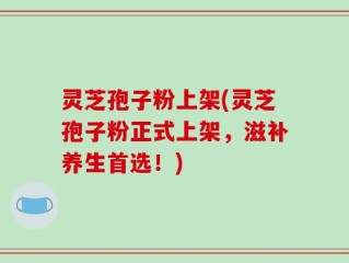 灵芝孢子粉上架(灵芝孢子粉正式上架，滋补养生首选！)