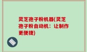 灵芝孢子粉机器(灵芝孢子粉自动机：让制作更便捷)