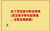 吃了灵芝孢子粉总胃疼(灵芝孢子粉引起胃痛，注意合理用量)