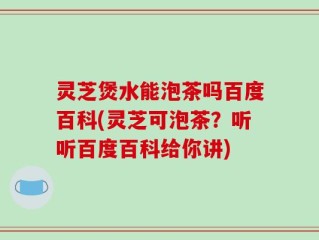 灵芝煲水能泡茶吗百度百科(灵芝可泡茶？听听百度百科给你讲)