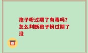 孢子粉过期了有毒吗？怎么判断孢子粉过期了没