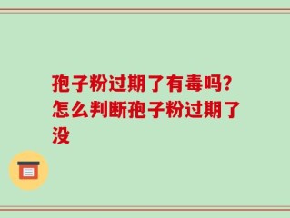 孢子粉过期了有毒吗？怎么判断孢子粉过期了没