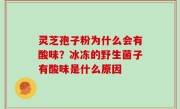 灵芝孢子粉为什么会有酸味？冰冻的野生菌子有酸味是什么原因