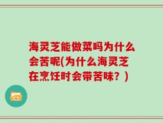 海灵芝能做菜吗为什么会苦呢(为什么海灵芝在烹饪时会带苦味？)