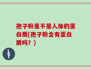 孢子粉是不是人体的蛋白质(孢子粉含有蛋白质吗？)