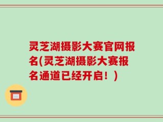 灵芝湖摄影大赛官网报名(灵芝湖摄影大赛报名通道已经开启！)