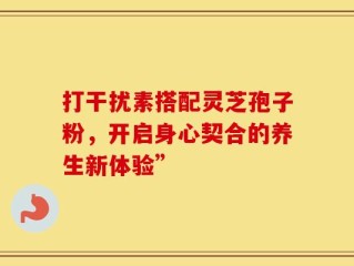 打干扰素搭配灵芝孢子粉，开启身心契合的养生新体验”
