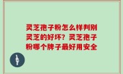 灵芝孢子粉怎么样判别灵芝的好坏？灵芝孢子粉哪个牌子最好用安全