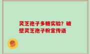 灵芝孢子多糖实验？破壁灵芝孢子粉宣传语
