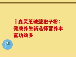 黒森灵芝破壁孢子粉：健康养生新选择营养丰富功效多