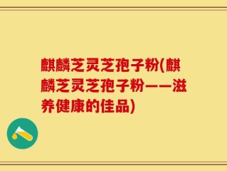 麒麟芝灵芝孢子粉(麒麟芝灵芝孢子粉——滋养健康的佳品)