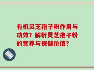 有机灵芝孢子粉作用与功效？解析灵芝孢子粉的营养与保健价值？