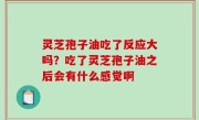 灵芝孢子油吃了反应大吗？吃了灵芝孢子油之后会有什么感觉啊