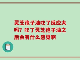 灵芝孢子油吃了反应大吗？吃了灵芝孢子油之后会有什么感觉啊