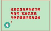 红参灵芝孢子粉的功效与作用 (红参灵芝孢子粉的健康功效及益处)