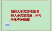 新鲜人参灵芝鸡汤(新鲜人参灵芝煲汤，补气养生守护健康)