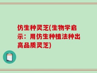 仿生种灵芝(生物学启示：用仿生种植法种出高品质灵芝)