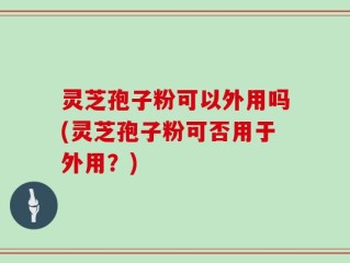 灵芝孢子粉可以外用吗(灵芝孢子粉可否用于外用？)