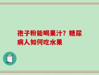 孢子粉能喝果汁？糖尿病人如何吃水果