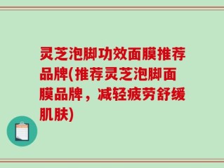 灵芝泡脚功效面膜推荐品牌(推荐灵芝泡脚面膜品牌，减轻疲劳舒缓肌肤)