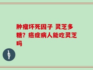 肿瘤坏死因子 灵芝多糖？癌症病人能吃灵芝吗