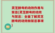 灵芝酵母的功效作用与禁忌(灵芝酵母的功效与禁忌：全面了解灵芝酵母的功效和禁忌事项)