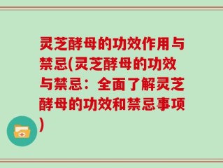 灵芝酵母的功效作用与禁忌(灵芝酵母的功效与禁忌：全面了解灵芝酵母的功效和禁忌事项)