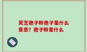 灵芝孢子粉孢子是什么意思？孢子粉是什么