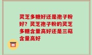 灵芝多糖好还是孢子粉好？灵芝孢子粉的灵芝多糖含量高好还是三萜含量高好